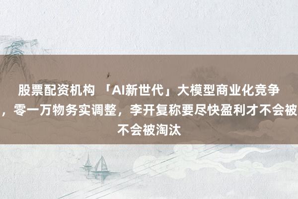 股票配资机构 「AI新世代」大模型商业化竞争加剧，零一万物务实调整，李开复称要尽快盈利才不会被淘汰