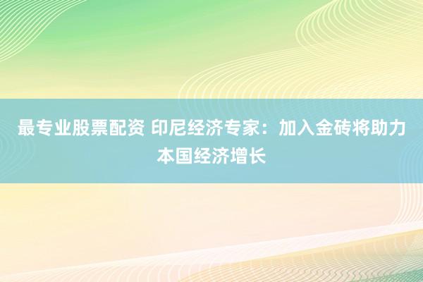 最专业股票配资 印尼经济专家：加入金砖将助力本国经济增长