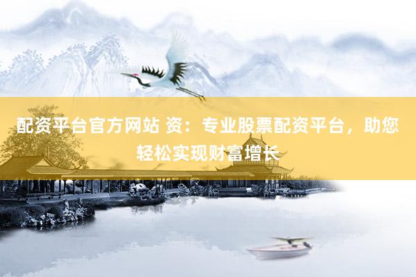 配资平台官方网站 资：专业股票配资平台，助您轻松实现财富增长