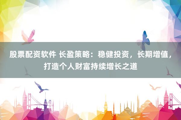 股票配资软件 长盈策略：稳健投资，长期增值，打造个人财富持续增长之道