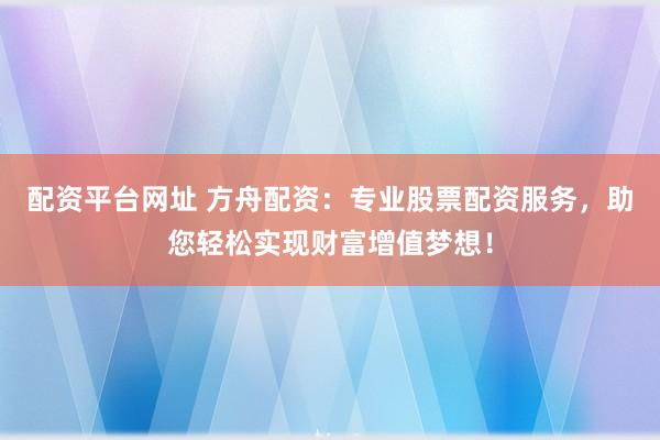 配资平台网址 方舟配资：专业股票配资服务，助您轻松实现财富增值梦想！
