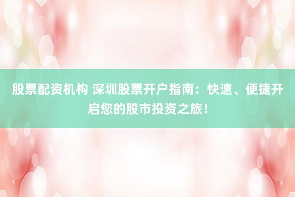股票配资机构 深圳股票开户指南：快速、便捷开启您的股市投资之旅！