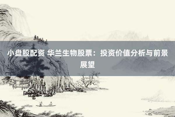 小盘股配资 华兰生物股票：投资价值分析与前景展望