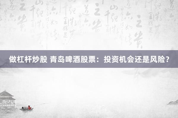 做杠杆炒股 青岛啤酒股票：投资机会还是风险？
