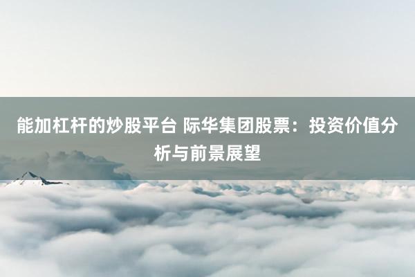 能加杠杆的炒股平台 际华集团股票：投资价值分析与前景展望
