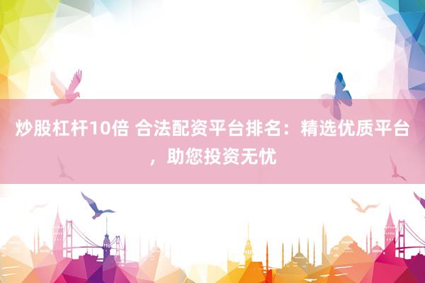 炒股杠杆10倍 合法配资平台排名：精选优质平台，助您投资无忧