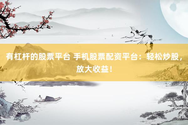有杠杆的股票平台 手机股票配资平台：轻松炒股，放大收益！