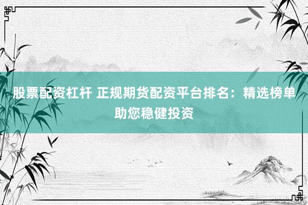 股票配资杠杆 正规期货配资平台排名：精选榜单助您稳健投资