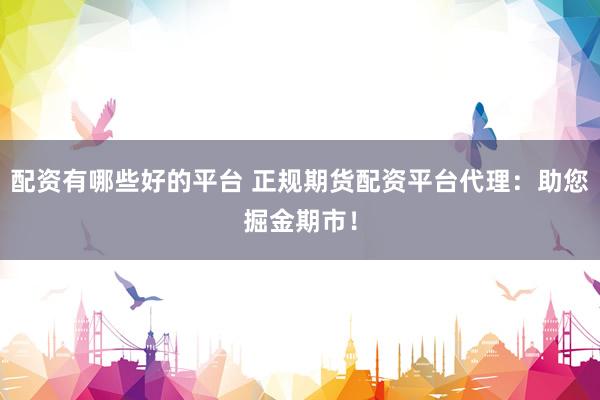 配资有哪些好的平台 正规期货配资平台代理：助您掘金期市！