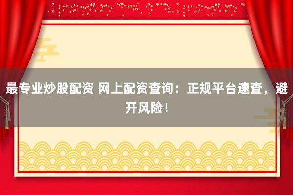 最专业炒股配资 网上配资查询：正规平台速查，避开风险！