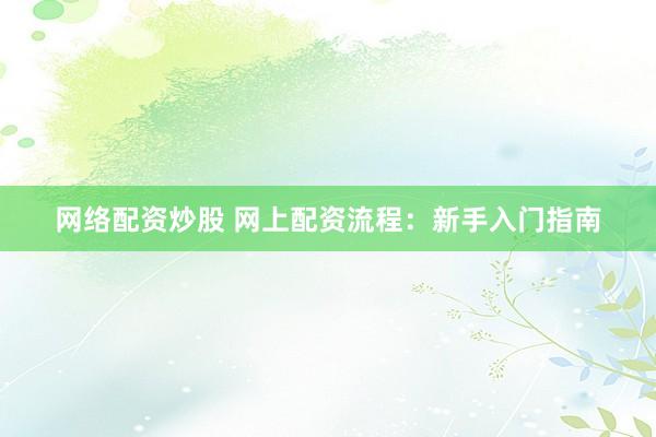 网络配资炒股 网上配资流程：新手入门指南