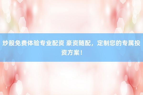 炒股免费体验专业配资 豪资随配，定制您的专属投资方案！