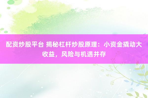配资炒股平台 揭秘杠杆炒股原理：小资金撬动大收益，风险与机遇并存
