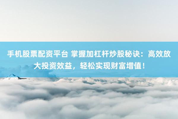 手机股票配资平台 掌握加杠杆炒股秘诀：高效放大投资效益，轻松实现财富增值！