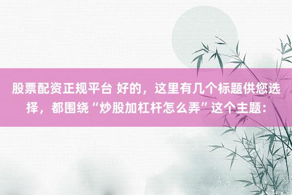 股票配资正规平台 好的，这里有几个标题供您选择，都围绕“炒股加杠杆怎么弄”这个主题：