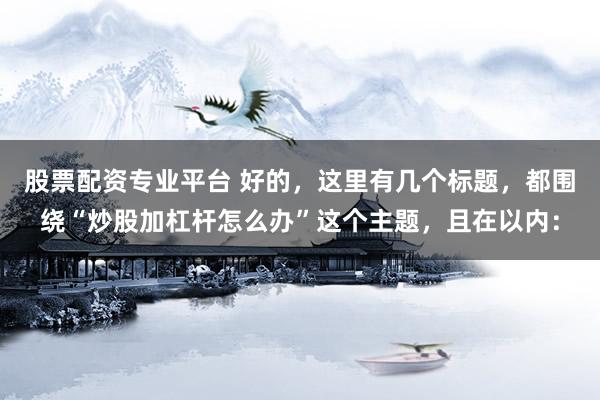 股票配资专业平台 好的，这里有几个标题，都围绕“炒股加杠杆怎么办”这个主题，且在以内：