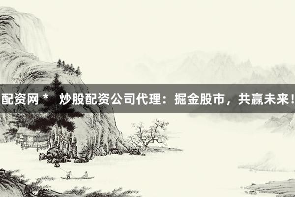 配资网 *   炒股配资公司代理：掘金股市，共赢未来！