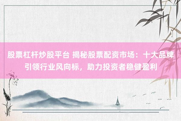 股票杠杆炒股平台 揭秘股票配资市场：十大品牌引领行业风向标，助力投资者稳健盈利