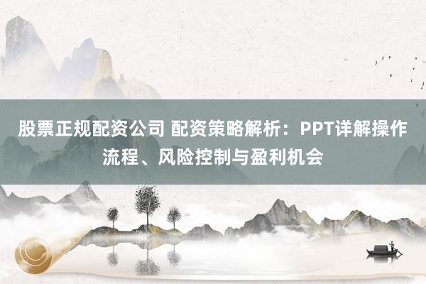 股票正规配资公司 配资策略解析：PPT详解操作流程、风险控制与盈利机会
