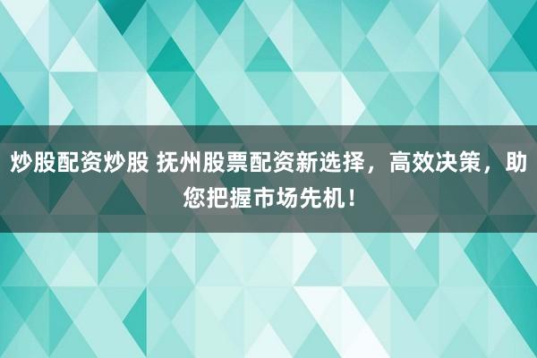炒股配资炒股 抚州股票配资新选择，高效决策，助您把握市场先机！