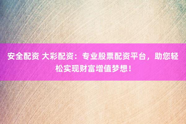 安全配资 大彩配资：专业股票配资平台，助您轻松实现财富增值梦想！