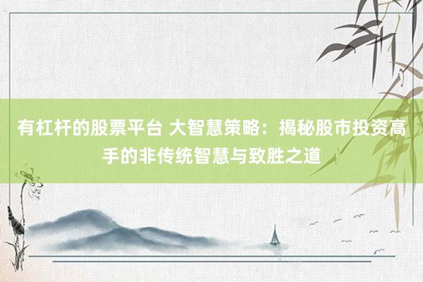 有杠杆的股票平台 大智慧策略：揭秘股市投资高手的非传统智慧与致胜之道