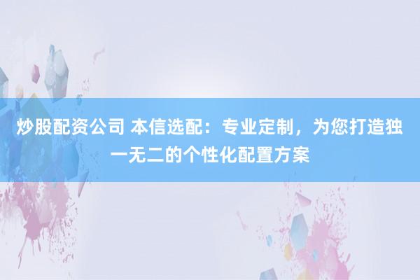 炒股配资公司 本信选配：专业定制，为您打造独一无二的个性化配置方案