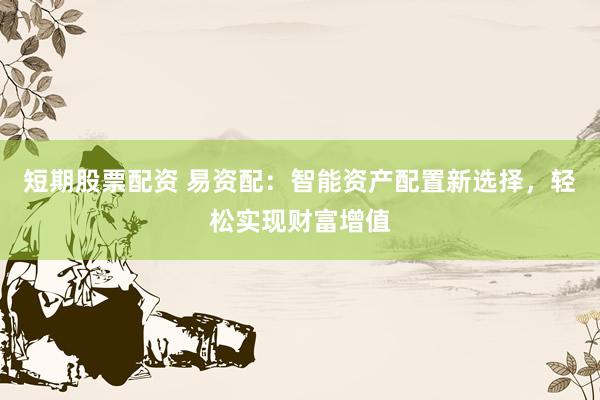 短期股票配资 易资配：智能资产配置新选择，轻松实现财富增值