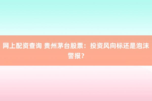 网上配资查询 贵州茅台股票：投资风向标还是泡沫警报？