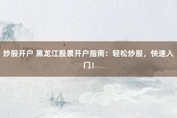 炒股开户 黑龙江股票开户指南：轻松炒股，快速入门！