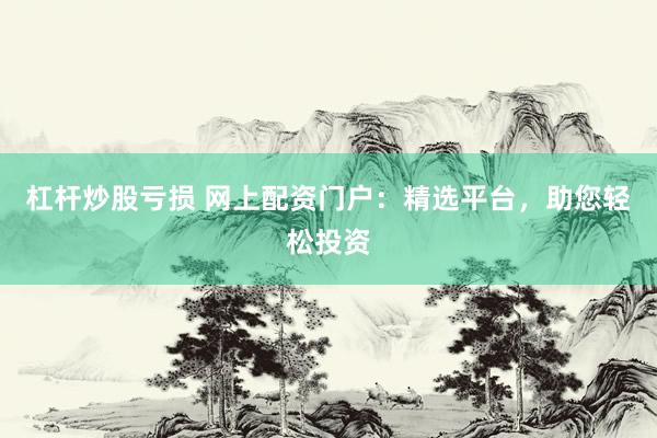 杠杆炒股亏损 网上配资门户：精选平台，助您轻松投资