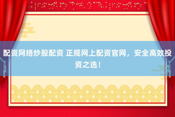 配资网络炒股配资 正规网上配资官网，安全高效投资之选！
