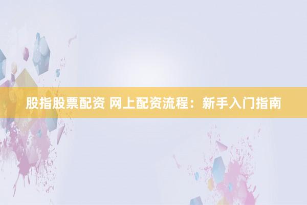 股指股票配资 网上配资流程：新手入门指南