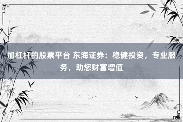加杠杆的股票平台 东海证券：稳健投资，专业服务，助您财富增值