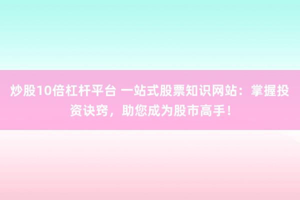 炒股10倍杠杆平台 一站式股票知识网站：掌握投资诀窍，助您成为股市高手！