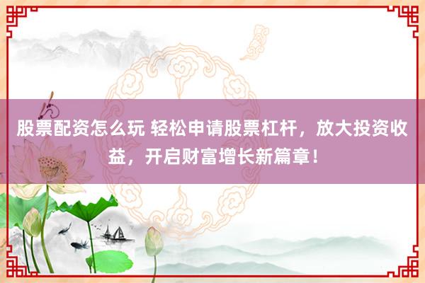 股票配资怎么玩 轻松申请股票杠杆，放大投资收益，开启财富增长新篇章！