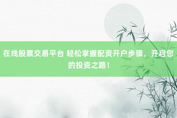 在线股票交易平台 轻松掌握配资开户步骤，开启您的投资之路！
