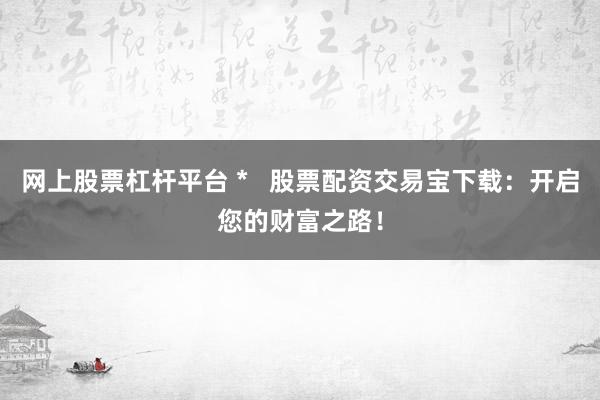 网上股票杠杆平台 *   股票配资交易宝下载：开启您的财富之路！