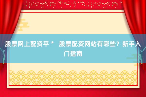 股票网上配资平 *   股票配资网站有哪些？新手入门指南