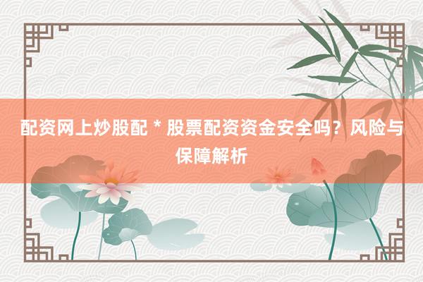 配资网上炒股配 * 股票配资资金安全吗？风险与保障解析