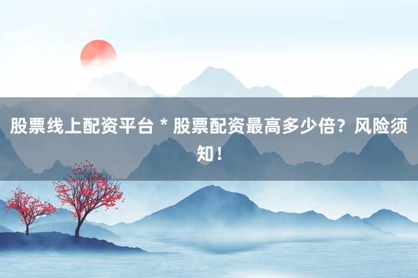 股票线上配资平台 * 股票配资最高多少倍？风险须知！