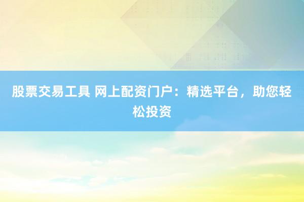 股票交易工具 网上配资门户：精选平台，助您轻松投资