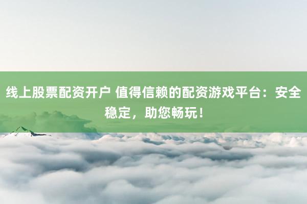 线上股票配资开户 值得信赖的配资游戏平台：安全稳定，助您畅玩！