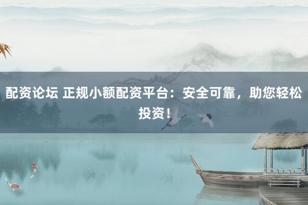 配资论坛 正规小额配资平台：安全可靠，助您轻松投资！