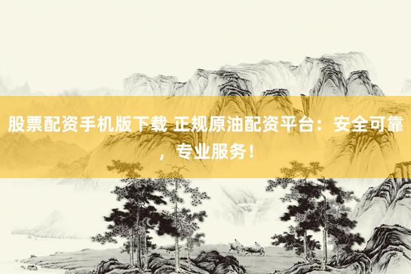 股票配资手机版下载 正规原油配资平台：安全可靠，专业服务！