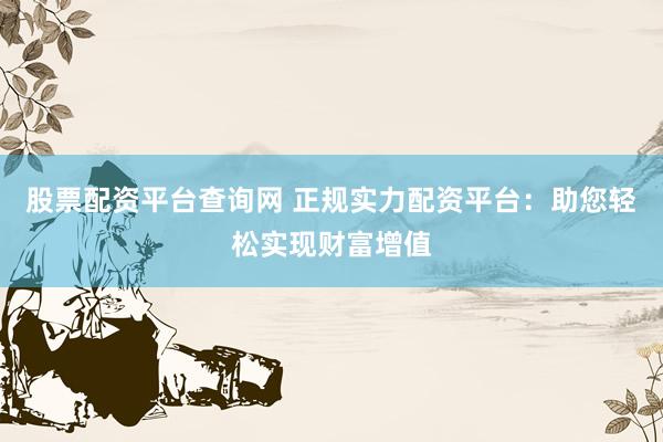 股票配资平台查询网 正规实力配资平台：助您轻松实现财富增值