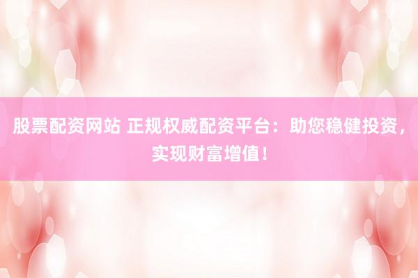 股票配资网站 正规权威配资平台：助您稳健投资，实现财富增值！