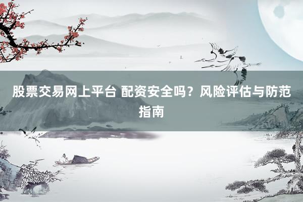 股票交易网上平台 配资安全吗？风险评估与防范指南