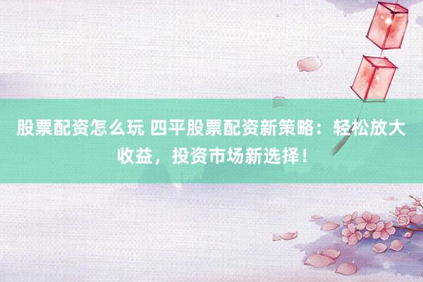 股票配资怎么玩 四平股票配资新策略：轻松放大收益，投资市场新选择！