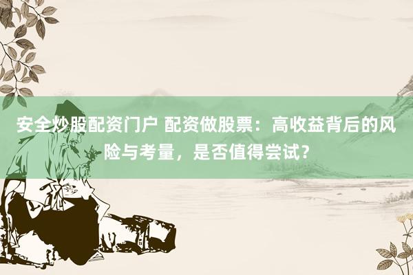 安全炒股配资门户 配资做股票：高收益背后的风险与考量，是否值得尝试？